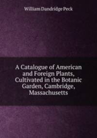A Catalogue of American and Foreign Plants, Cultivated in the Botanic Garden, Cambridge, Massachusetts