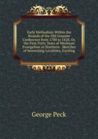 Early Methodism Within the Bounds of the Old Genesee Conference from 1788 to 1828, Or, the First Forty Years of Wesleyan Evangelism in Northern . Sketches of Interesting Localities, Exciting