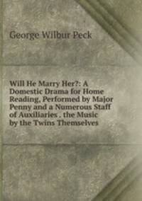 Will He Marry Her?: A Domestic Drama for Home Reading, Performed by Major Penny and a Numerous Staff of Auxiliaries . the Music by the Twins Themselves