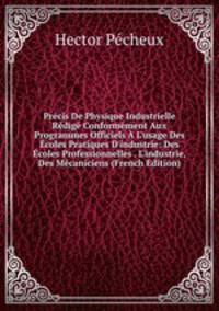 Pr?cis De Physique Industrielle R?dig? Conform?ment Aux Programmes Officiels ? L'usage Des ?coles Pratiques D'industrie: Des ?coles Professionnelles . L'industrie, Des M?caniciens (French Edition)