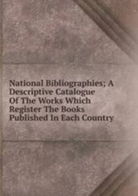 National Bibliographies; A Descriptive Catalogue Of The Works Which Register The Books Published In Each Country