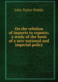 On the relation of imports to exports; a study of the basis of a new national and imperial policy