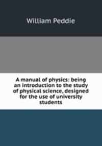 A manual of physics: being an introduction to the study of physical science, designed for the use of university students