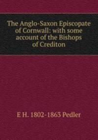 The Anglo-Saxon Episcopate of Cornwall: with some account of the Bishops of Crediton