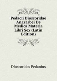 Pedacii Dioscoridae Anazarbei De Medica Materia Libri Sex (Latin Edition)