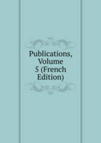Publications, Volume 5 (French Edition)