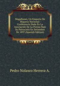Magallanes, Un Emporio De Riqueza Nacional: Conferencia Dada En La Asociacion De La Prensa Bajo Su Patrocinio En Setiembre De 1897 (Spanish Edition)