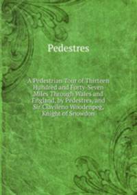 A Pedestrian Tour of Thirteen Hundred and Forty-Seven Miles Through Wales and England, by Pedestres, and Sir Clavileno Woodenpeg, Knight of Snowdon