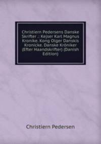 Christiern Pedersens Danske Skrifter .: Kejser Karl Magnus Kronike. Kong Olger Danskis Kronicke. Danske Kroniker (Efter Haandskrifter) (Danish Edition)