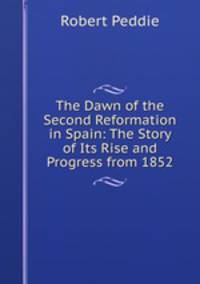The Dawn of the Second Reformation in Spain: The Story of Its Rise and Progress from 1852