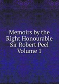 Memoirs by the Right Honourable Sir Robert Peel Volume 1