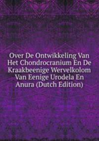 Over De Ontwikkeling Van Het Chondrocranium En De Kraakbeenige Wervelkolom Van Eenige Urodela En Anura (Dutch Edition)
