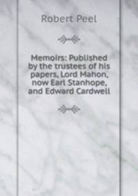 Memoirs: Published by the trustees of his papers, Lord Mahon, now Earl Stanhope, and Edward Cardwell
