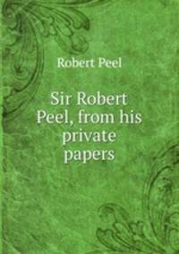 Sir Robert Peel, from his private papers