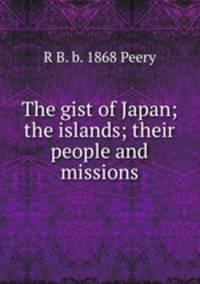 The gist of Japan; the islands; their people and missions