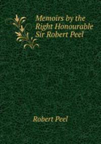 Memoirs by the Right Honourable Sir Robert Peel