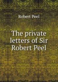The private letters of Sir Robert Peel