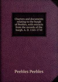 Charters and documents relating to the burgh of Peebles, with extracts from the records of the burgh. A. D. 1165-1710