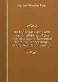 On the legal rights and responsibilities of the deaf and dumb. Reprinted from the Proceedings of the Fourth convention