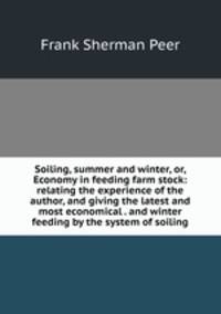 Soiling, summer and winter, or, Economy in feeding farm stock: relating the experience of the author, and giving the latest and most economical . and winter feeding by the system of soiling