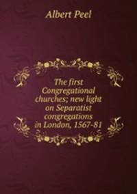 The first Congregational churches; new light on Separatist congregations in London, 1567-81