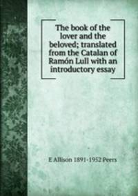 The book of the lover and the beloved; translated from the Catalan of Ramon Lull with an introductory essay