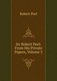Sir Robert Peel: From His Private Papers, Volume 3