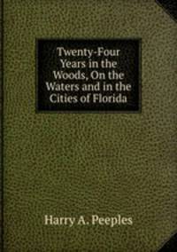 Twenty-Four Years in the Woods, On the Waters and in the Cities of Florida