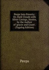 Peeps Into Poverty: Or, Dark Clouds with Silver Linings, Stories, by the Author of 'gracie and Grant'. (Tagalog Edition)