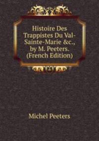 Histoire Des Trappistes Du Val-Sainte-Marie &amp;c., by M. Peeters. (French Edition)