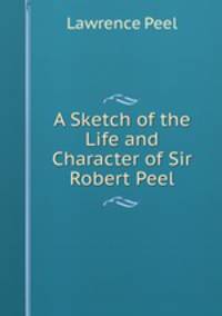 A Sketch of the Life and Character of Sir Robert Peel