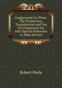 Compressed Air Plant: The Production, Transmission and Use of Compressed Air, with Special Reference to Mine Service