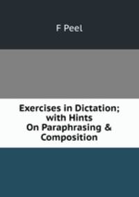 Exercises in Dictation; with Hints On Paraphrasing &amp; Composition