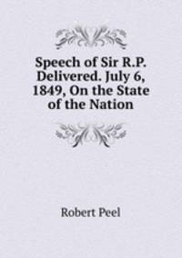 Speech of Sir R.P. Delivered. July 6, 1849, On the State of the Nation