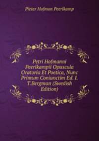 Petri Hofmanni Peerlkampii Opuscula Oratoria Et Poetica, Nunc Primum Coniunctim Ed. I.T.Bergman (Swedish Edition)
