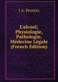 L'alcool; Physiologie, Pathologie, M?decine L?gale (French Edition)