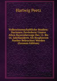 Volkswissenschaftliche Studien: Darinnen Zuvorderst Unsere Alten Bayernherzoge Des 12. Bis 16. Jahrhunderts Als Bergherren Naeher Beleuchtet Werden (German Edition)