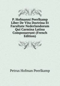 P. Hofmanni Peerlkamp Liber De Vita Doctrina Et Facultate Nederlandorum Qui Carmina Latina Composuerunt (French Edition)