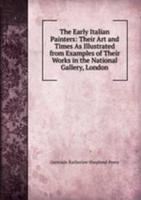 The Early Italian Painters: Their Art and Times As Illustrated from Examples of Their Works in the National Gallery, London