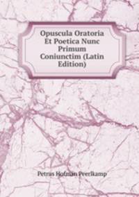 Opuscula Oratoria Et Poetica Nunc Primum Coniunctim (Latin Edition)