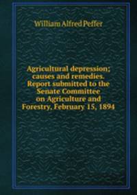 Agricultural depression; causes and remedies. Report submitted to the Senate Committee on Agriculture and Forestry, February 15, 1894