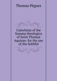 Catechism of the Summa theologica of Saint Thomas Aquinas: for the use of the faithful