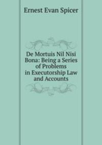 De Mortuis Nil Nisi Bona: Being a Series of Problems in Executorship Law and Accounts