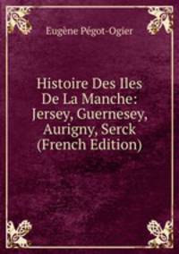 Histoire Des Iles De La Manche: Jersey, Guernesey, Aurigny, Serck (French Edition)