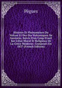 Histoire Et Ph?nom?nes Du Volcan Et Des Iles Volcaniques De Santorin, Suivis D'un Coup D'oeil Sur L'?tat Moral Et Religieux De La Gr?ce Moderne, Compos?s En 1837 (French Edition)