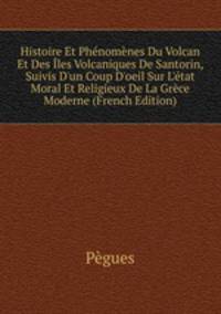 Histoire Et Ph?nom?nes Du Volcan Et Des ?les Volcaniques De Santorin, Suivis D'un Coup D'oeil Sur L'?tat Moral Et Religieux De La Gr?ce Moderne (French Edition)