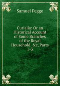 Curialia: Or an Historical Account of Some Branches of the Royal Household. &amp;c, Parts 1-3