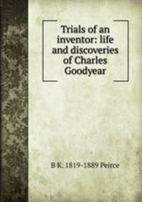 Trials of an inventor: life and discoveries of Charles Goodyear