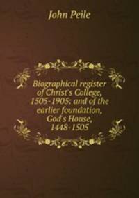 Biographical register of Christ's College, 1505-1905: and of the earlier foundation, God's House, 1448-1505
