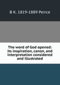 The word of God opened: its inspiration, canon, and interpretation considered and illustrated
